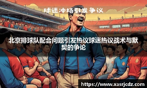 北京排球队配合问题引发热议球迷热议战术与默契的争论