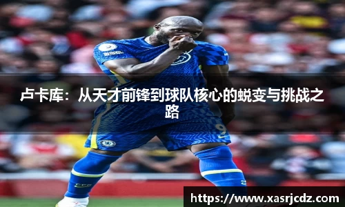 卢卡库：从天才前锋到球队核心的蜕变与挑战之路